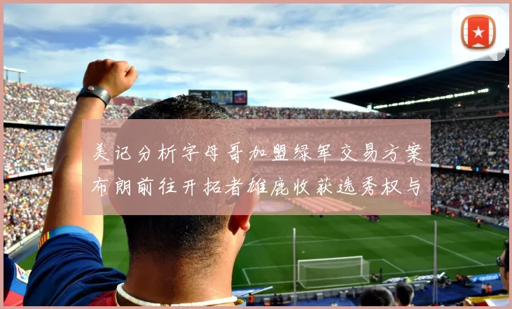 美记分析字母哥加盟绿军交易方案布朗前往开拓者雄鹿收获选秀权与年轻球员