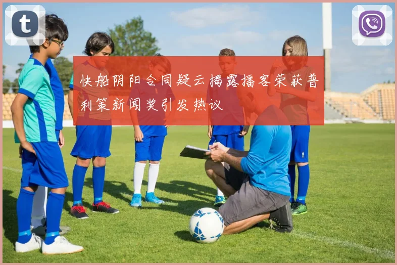 快船阴阳合同疑云揭露播客荣获普利策新闻奖引发热议