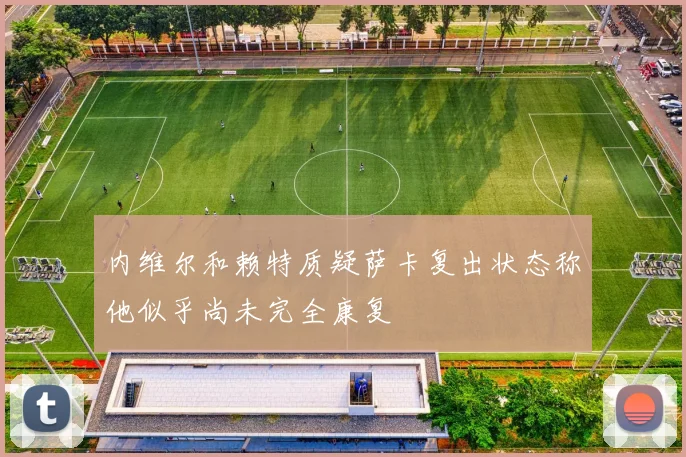 内维尔和赖特质疑萨卡复出状态称他似乎尚未完全康复