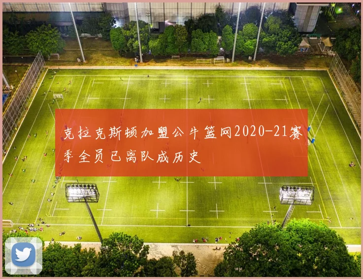 克拉克斯顿加盟公牛篮网2020-21赛季全员已离队成历史