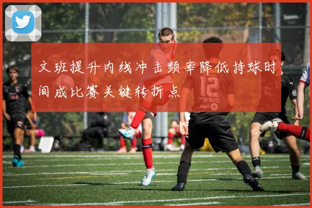 文班提升内线冲击频率降低持球时间成比赛关键转折点