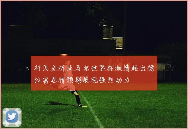 科贝分析亚马尔世界杯激情超出德拉富恩特预期展现强烈动力