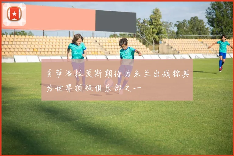 贡萨洛拉莫斯期待为米兰出战称其为世界顶级俱乐部之一