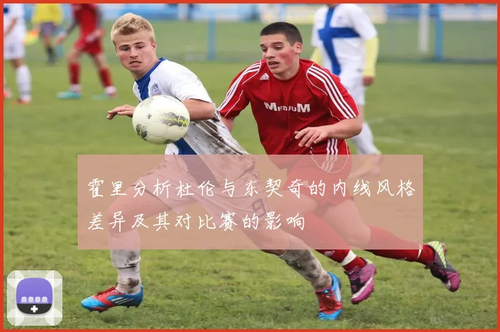 霍里分析杜伦与东契奇的内线风格差异及其对比赛的影响