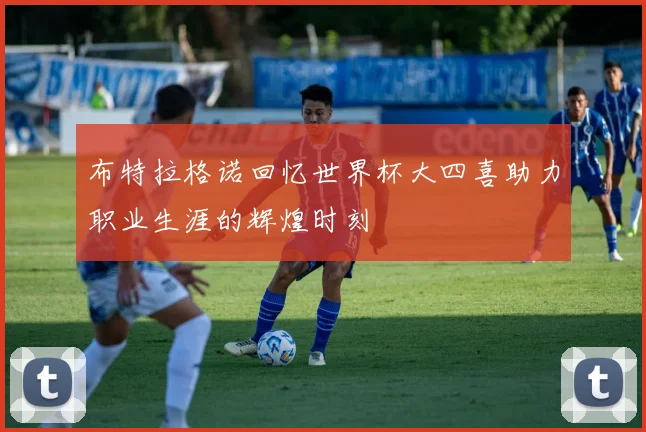 布特拉格诺回忆世界杯大四喜助力职业生涯的辉煌时刻