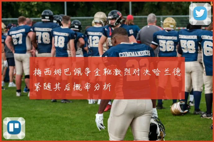 梅西姆巴佩争金靴激烈对决哈兰德紧随其后概率分析