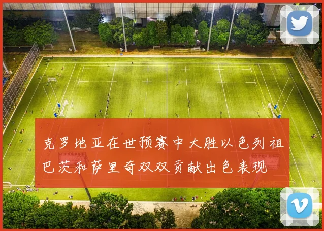 克罗地亚在世预赛中大胜以色列祖巴茨和萨里奇双双贡献出色表现
