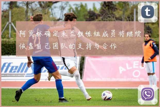 阿莫林确定米兰教练组成员将继续依靠自己团队的支持与合作