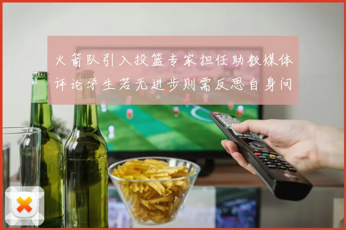 火箭队引入投篮专家担任助教媒体评论学生若无进步则需反思自身问题