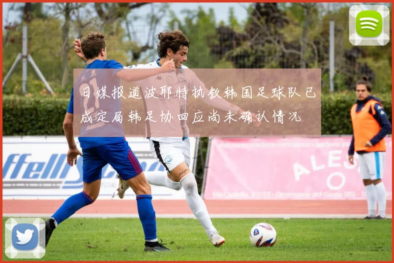 日媒报道波耶特执教韩国足球队已成定局韩足协回应尚未确认情况
