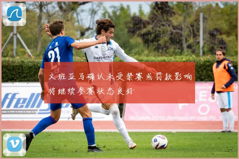 文班亚马确认未受禁赛或罚款影响将继续参赛状态良好