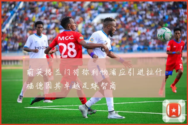 前英格兰门将称利物浦应引进拉什福德因其卓越足球智商