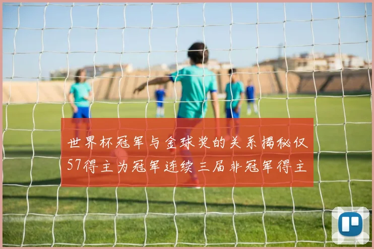 世界杯冠军与金球奖的关系揭秘仅57得主为冠军连续三届非冠军得主分析