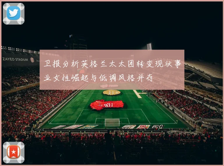 卫报分析英格兰太太团转变现状事业女性崛起与低调风格并存