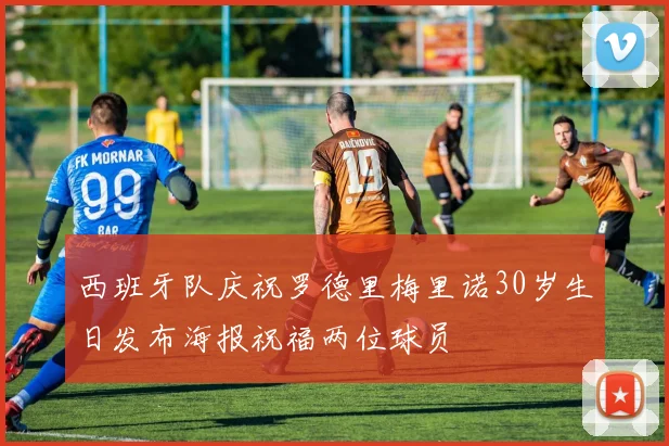 西班牙队庆祝罗德里梅里诺30岁生日发布海报祝福两位球员