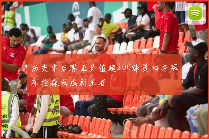 历史季后赛正负值超200球员均夺冠布伦森或成新王者